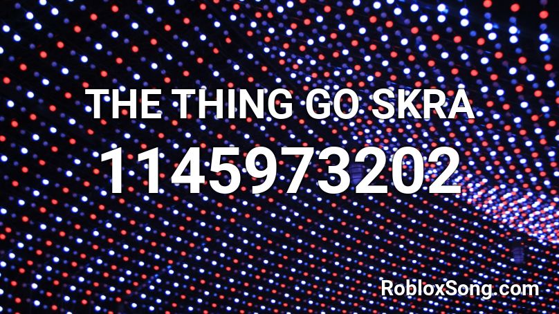 THE THING GO SKRA Roblox ID