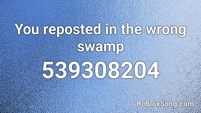 You reposted in the wrong swamp Roblox ID