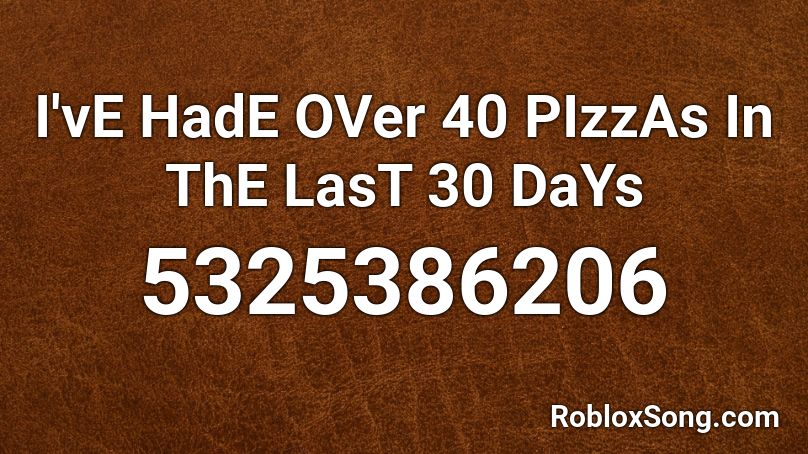 I'vE HadE OVer 40 PIzzAs In ThE LasT 30 DaYs Roblox ID