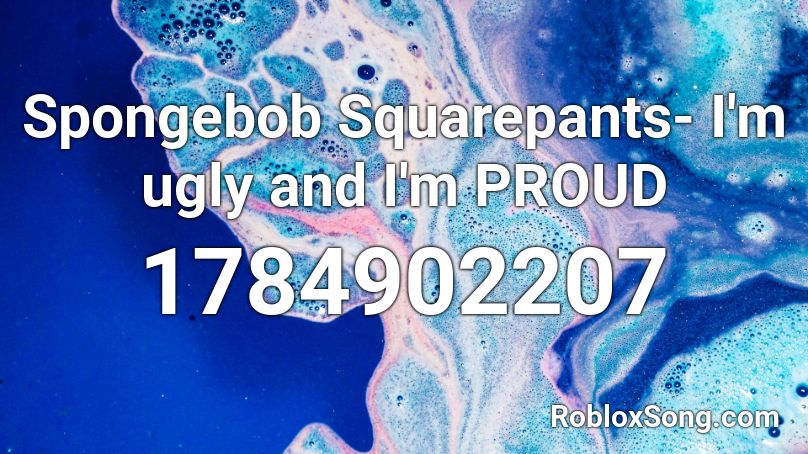 Spongebob Squarepants- I'm ugly and I'm PROUD Roblox ID