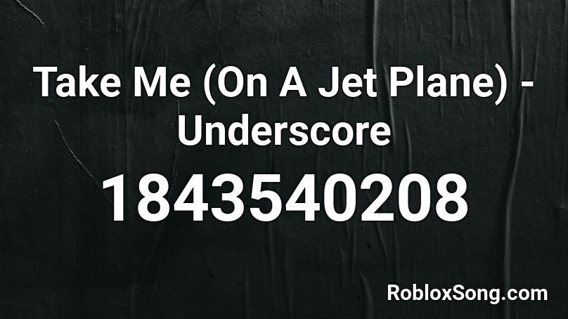 Take Me (On A Jet Plane) - Underscore Roblox ID