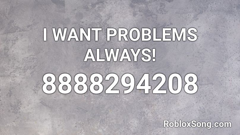 I WANT PROBLEMS ALWAYS! Roblox ID