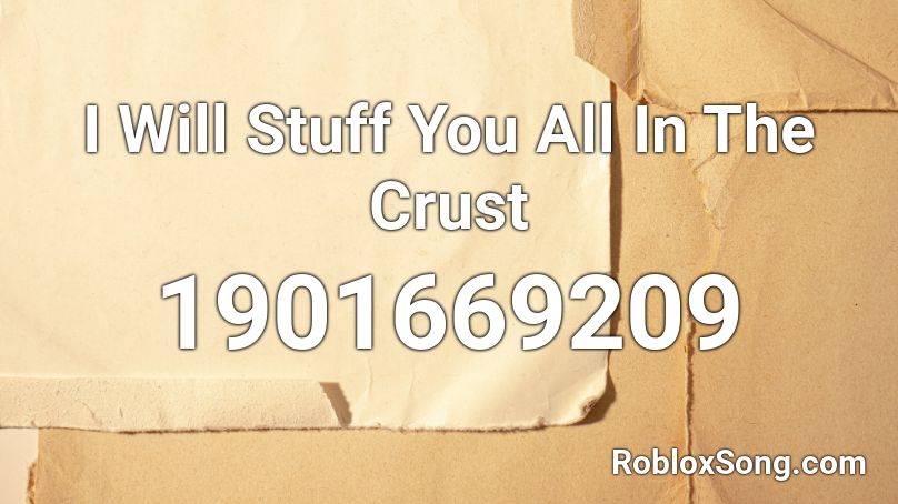 I Will Stuff You All In The Crust Roblox ID