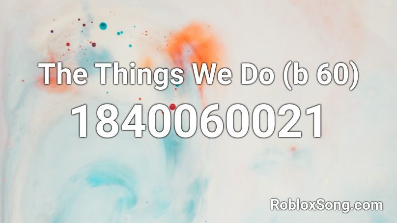 The Things We Do (b 60) Roblox ID