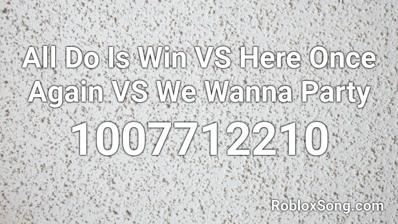 All Do Is Win Vs Here Once Again Vs We Wanna Party Roblox Id Roblox Music Codes - roblox music id for all i do is win