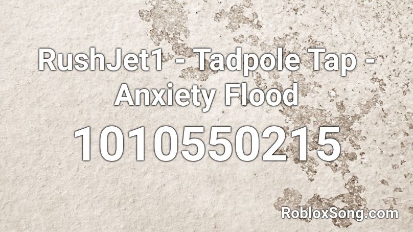 RushJet1 - Tadpole Tap - Anxiety Flood Roblox ID