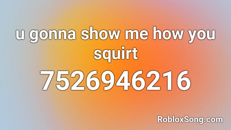 u gonna show me how you squirt Roblox ID