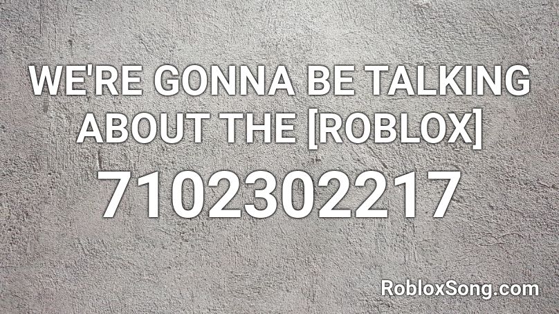 WE'RE GONNA BE TALKING ABOUT THE [ROBLOX] Roblox ID