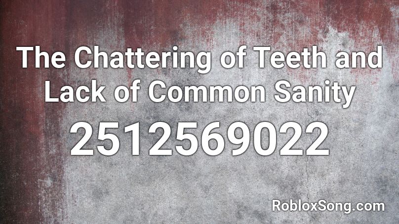 The Chattering of Teeth and Lack of Common Sanity Roblox ID