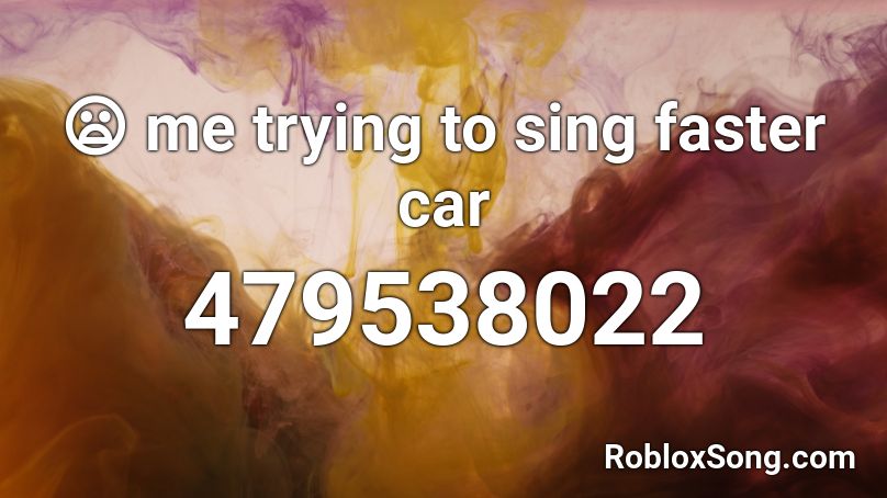 😦 me trying to sing faster car Roblox ID