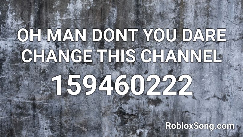 OH MAN DONT YOU DARE CHANGE THIS CHANNEL Roblox ID