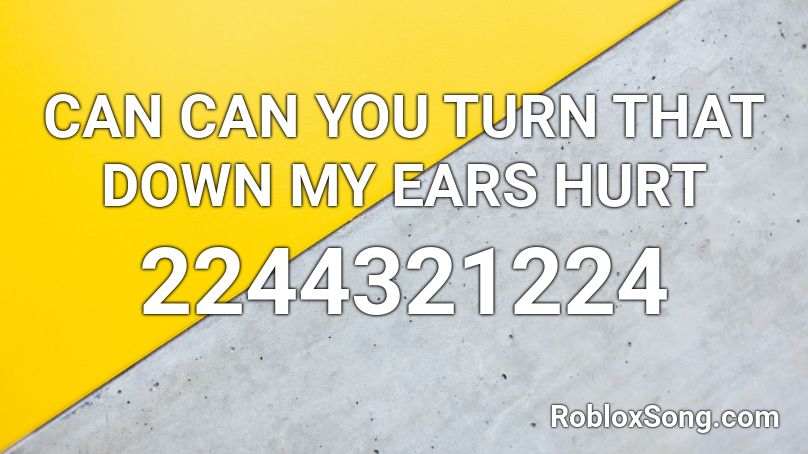 CAN CAN YOU TURN THAT DOWN MY EARS HURT Roblox ID