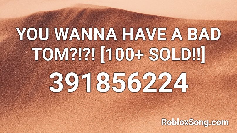 YOU WANNA HAVE A BAD TOM?!?! [100+ SOLD!!] Roblox ID