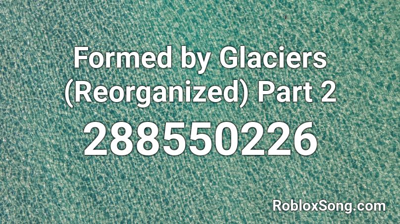 Formed by Glaciers (Reorganized) Part 2 Roblox ID