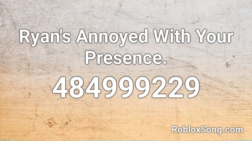 Ryan's Annoyed With Your Presence. Roblox ID