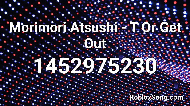 Morimori Atsushi T Or Get Out Roblox Id Roblox Music Codes