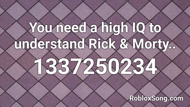 You need a high IQ to understand Rick & Morty.. Roblox ID