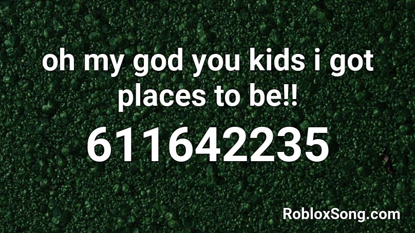 oh my god you kids i got places to be!! Roblox ID