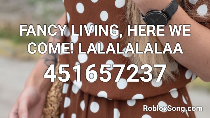 FANCY LIVING, HERE WE COME! LALALALALAA Roblox ID