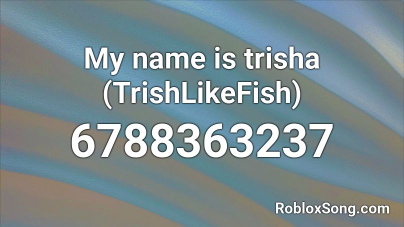 My Name Is Trisha Trishlikefish Roblox Id Roblox Music Codes - my name is roblox id