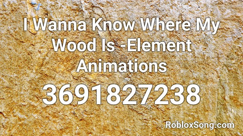 I Wanna Know Where My Wood Is -Element Animations Roblox ID