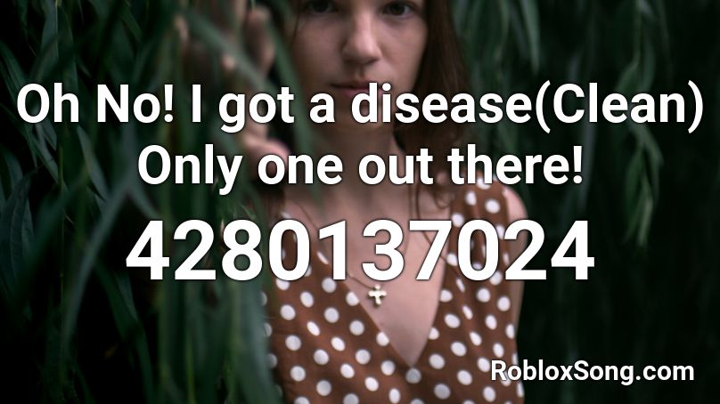 Oh No! I got a disease(Clean) Only one out there! Roblox ID