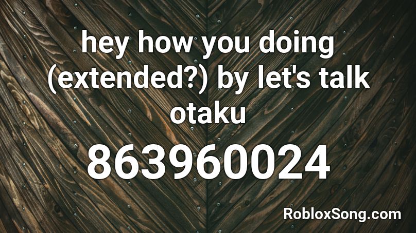 hey how you doing (extended?) by let's talk otaku Roblox ID