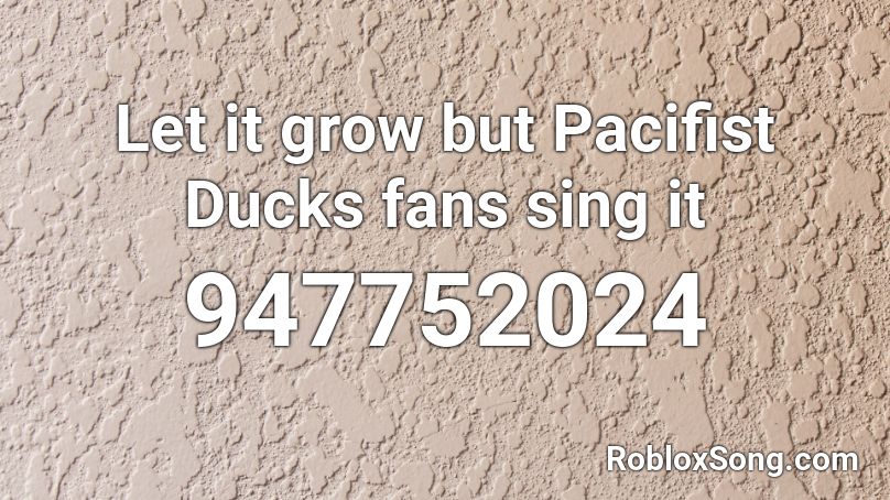 Let it grow but Pacifist Ducks fans sing it Roblox ID