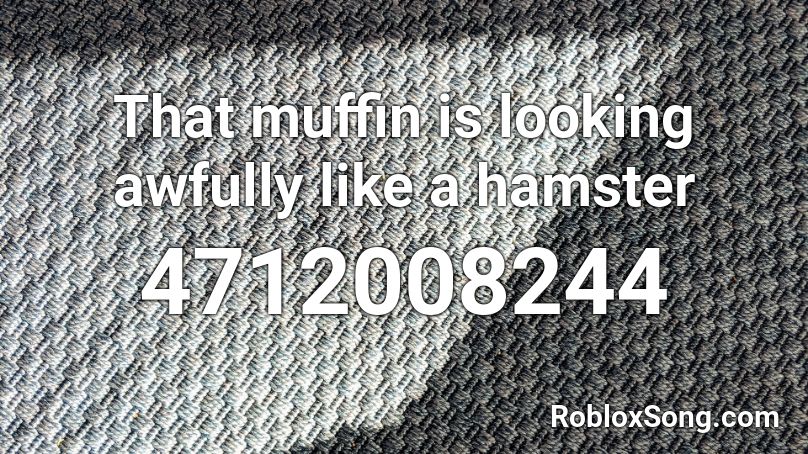 That Muffin Is Looking Awfully Like A Hamster Roblox Id Roblox Music Codes - muffin song roblox id loud