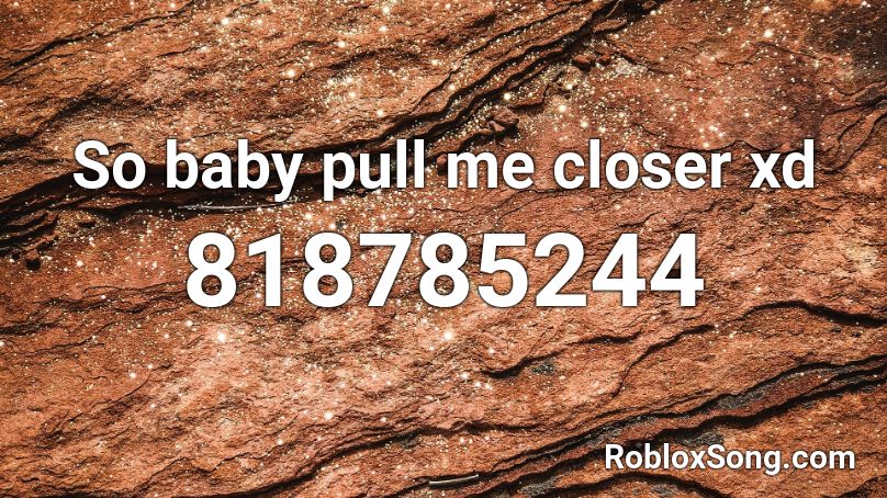So baby pull me closer xd Roblox ID
