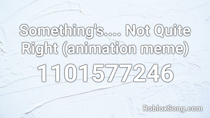 Something's.... Not Quite Right (animation meme) Roblox ID