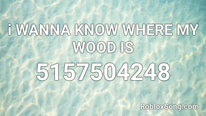 i WANNA KNOW WHERE MY WOOD IS Roblox ID