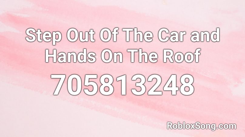 Step Out Of The Car and Hands On The Roof Roblox ID