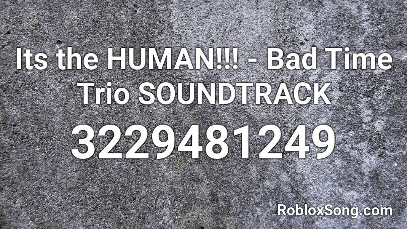 Its the HUMAN!!! - Bad Time Trio SOUNDTRACK Roblox ID