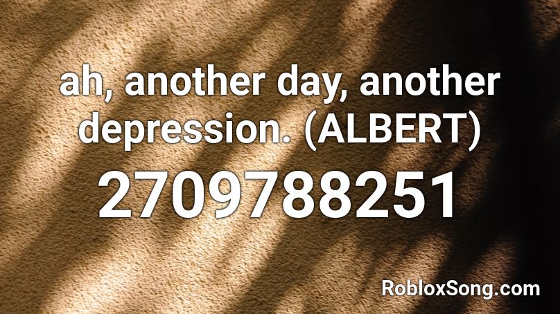 ah, another day, another depression. (ALBERT) Roblox ID
