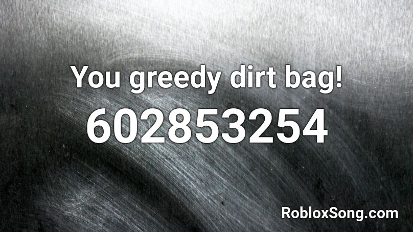 You greedy dirt bag! Roblox ID