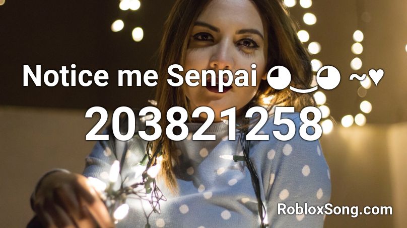 Notice me Senpai ◕‿◕ ~♥ Roblox ID