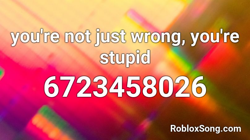 you're not just wrong, you're stupid Roblox ID