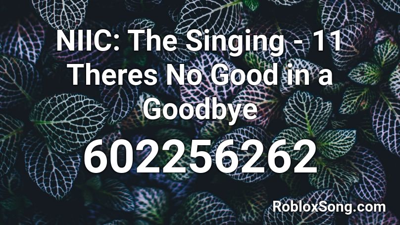 NIIC: The Singing - 11 Theres No Good in a Goodbye Roblox ID