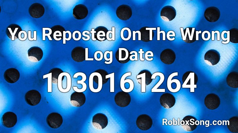 You Reposted On The Wrong Log Date Roblox ID