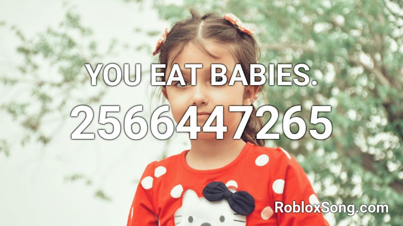 YOU EAT BABIES. Roblox ID