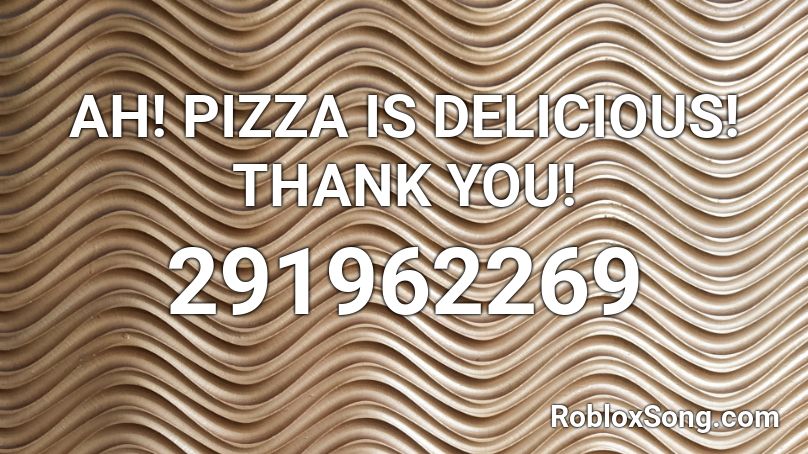 AH! PIZZA IS DELICIOUS! THANK YOU! Roblox ID