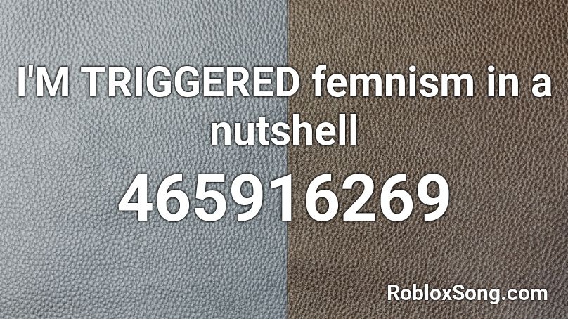 I'M TRIGGERED femnism in a nutshell Roblox ID