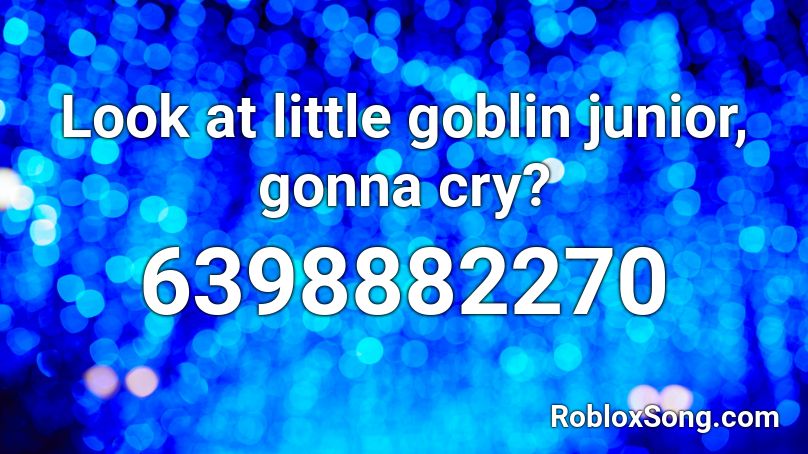 Look at little goblin junior, gonna cry? Roblox ID