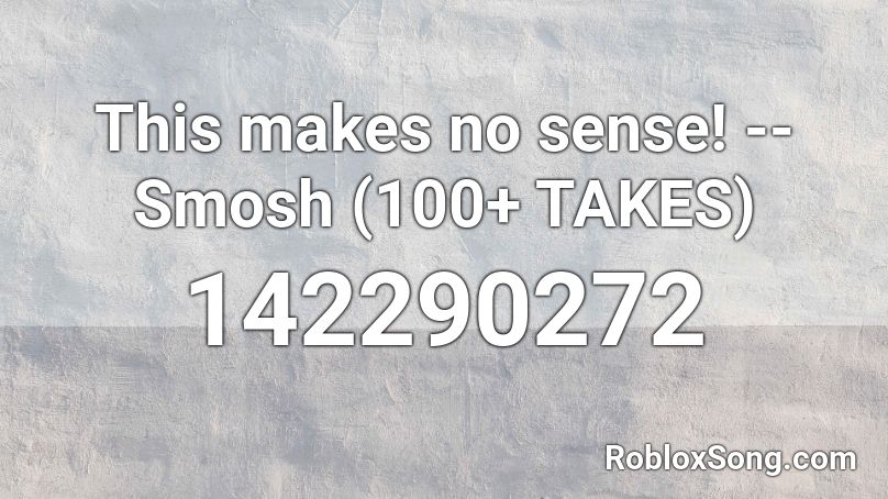 This makes no sense! --Smosh (100+ TAKES) Roblox ID