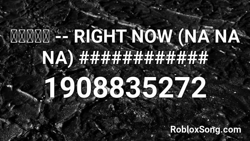 ' -- RIGHT NOW (NA NA NA) ############ Roblox ID