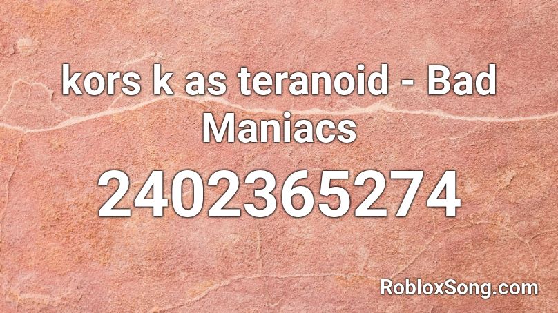 kors k as teranoid - Bad Maniacs Roblox ID