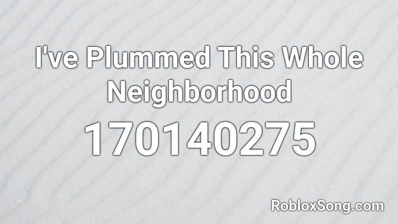 I've Plummed This Whole Neighborhood Roblox ID