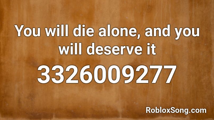 You will die alone, and you will deserve it Roblox ID