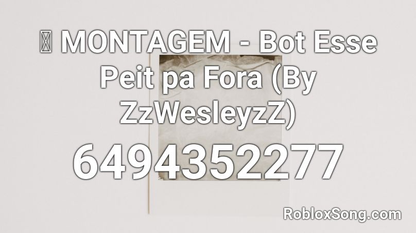 ⭐ MONTAGEM - Bot Esse Peit pa Fora (By ZzWesleyzZ) Roblox ID